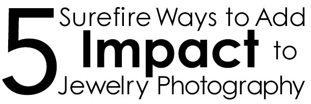 5 Surefire Ways to Add Impact to Jewelry Photography